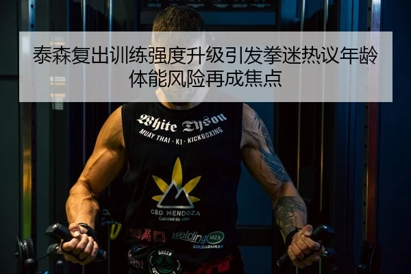 泰森复出训练强度升级引发拳迷热议年龄体能风险再成焦点
